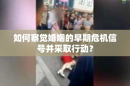 如何察觉婚姻的早期危机信号并采取行动？