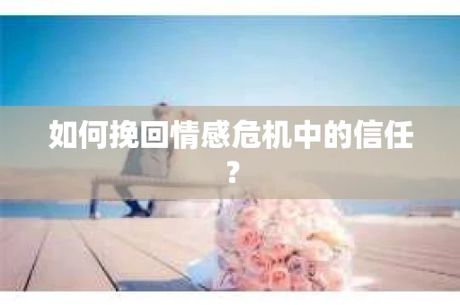 如何挽回情感危机中的信任？