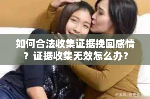 如何合法收集证据挽回感情？证据收集无效怎么办？