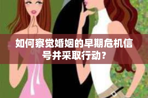 如何察觉婚姻的早期危机信号并采取行动？
