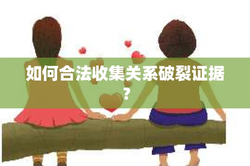 如何合法收集关系破裂证据？