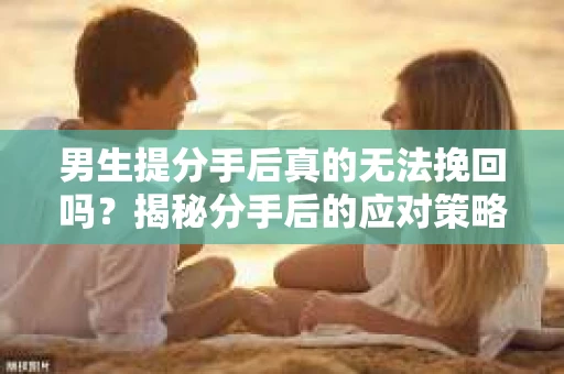 男生提分手后真的无法挽回吗？揭秘分手后的应对策略