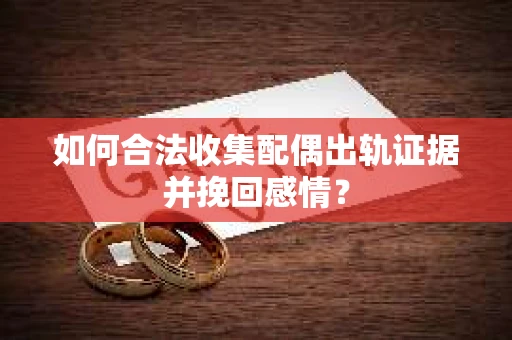 如何合法收集配偶出轨证据并挽回感情？