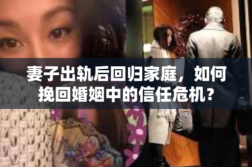 妻子出轨后回归家庭,如何挽回婚姻中的信任危机? 妻子出轨后回归家庭,如何挽回婚姻中的信任危机?