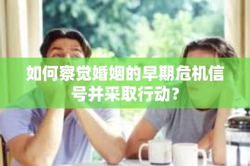 如何察觉婚姻的早期危机信号并采取行动？