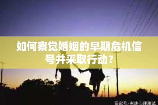 如何察觉婚姻的早期危机信号并采取行动？