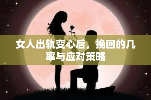 女人出轨变心后，挽回的几率与应对策略
