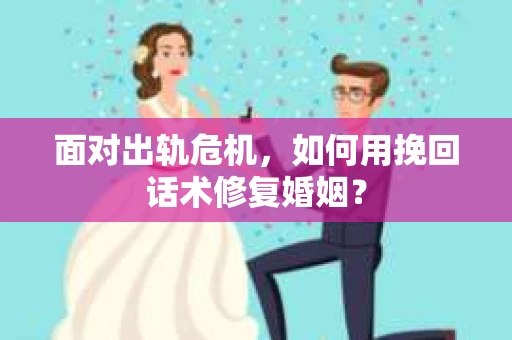 面对出轨危机,如何用挽回话术修复婚姻? 面对出轨危机,如何用挽回话术修复婚姻?