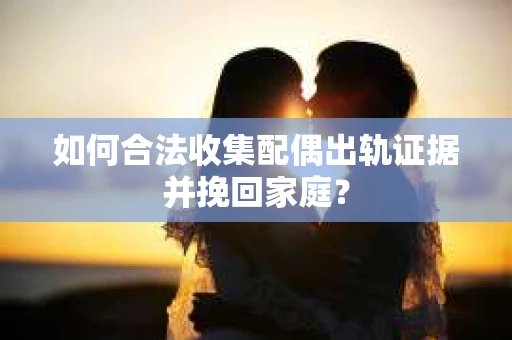 如何合法收集配偶出轨证据并挽回家庭？