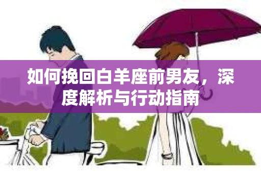 如何挽回白羊座前男友，深度解析与行动指南