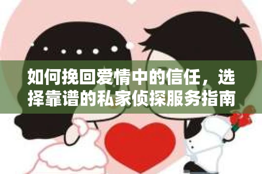 如何挽回爱情中的信任，选择靠谱的私家侦探服务指南