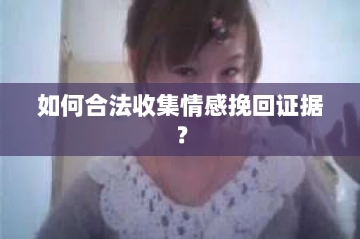 如何合法收集情感挽回证据? 如何合法收集情感挽回证据?