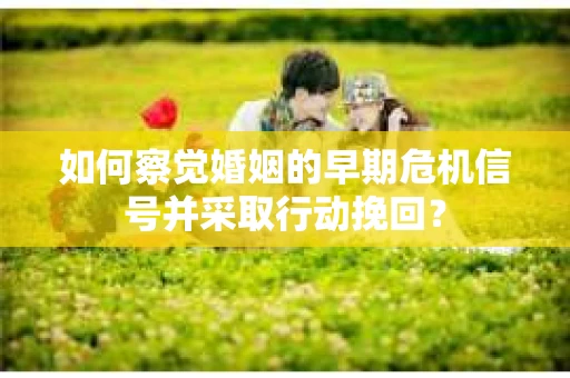 如何察觉婚姻的早期危机信号并采取行动挽回? 如何察觉婚姻的早期危机信号并采取行动挽回?