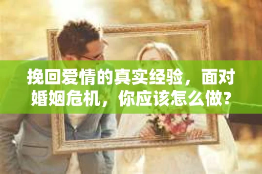 挽回爱情的真实经验，面对婚姻危机，你应该怎么做？