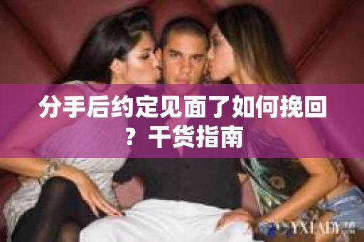 分手后约定见面了如何挽回?干货指南 分手后约定见面了如何挽回?干货指南