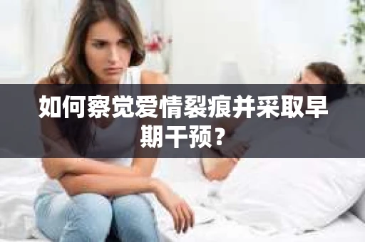 如何察觉爱情裂痕并采取早期干预? 如何察觉爱情裂痕并采取早期干预?