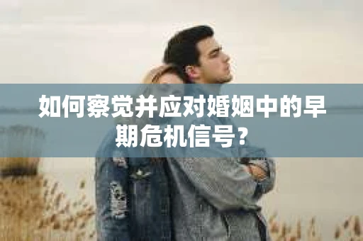 如何察觉并应对婚姻中的早期危机信号? 如何察觉并应对婚姻中的早期危机信号?