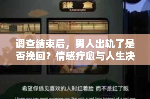 调查结束后，男人出轨了是否挽回？情感疗愈与人生决策的干货指南