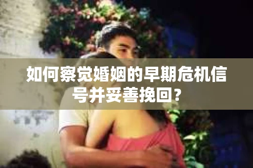 如何察觉婚姻的早期危机信号并妥善挽回？