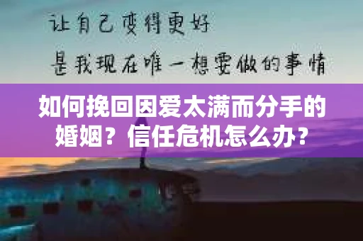 如何挽回因爱太满而分手的婚姻？信任危机怎么办？