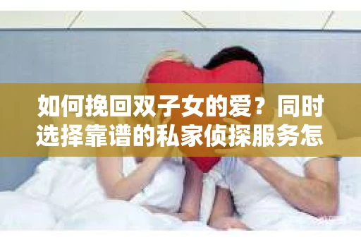 如何挽回双子女的爱?同时选择靠谱的私家侦探服务怎么办? 如何挽回双子女的爱?同时选择靠谱的私家侦探服务怎么办?