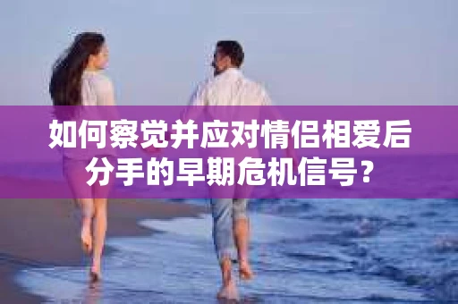 如何察觉并应对情侣相爱后分手的早期危机信号？