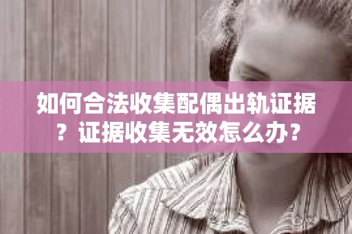 如何合法收集配偶出轨证据？证据收集无效怎么办？
