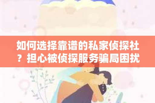 如何选择靠谱的私家侦探社?担心被侦探服务骗局困扰怎么办? 如何选择靠谱的私家侦探社?担心被侦探服务骗局困扰怎么办?