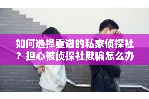 如何选择靠谱的私家侦探社？担心被侦探社欺骗怎么办？