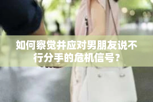 如何察觉并应对男朋友说不行分手的危机信号？