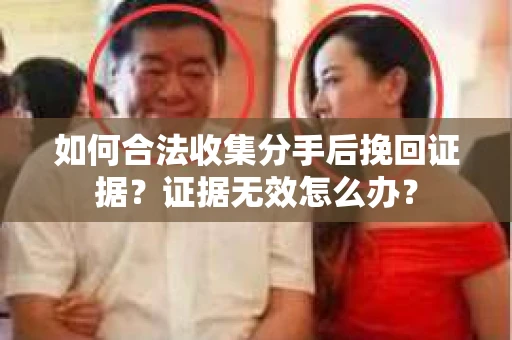 如何合法收集分手后挽回证据？证据无效怎么办？