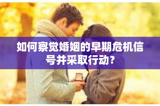 如何察觉婚姻的早期危机信号并采取行动？