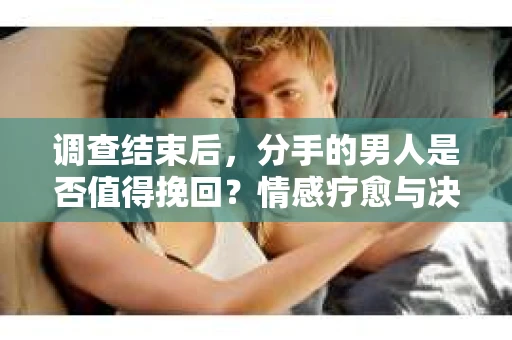 调查结束后，分手的男人是否值得挽回？情感疗愈与决策之路