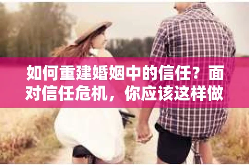 如何重建婚姻中的信任？面对信任危机，你应该这样做