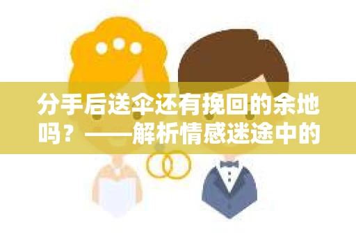 分手后送伞还有挽回的余地吗?——解析情感迷途中的决策 分手后送伞还有挽回的余地吗?——解析情感迷途中的决策
