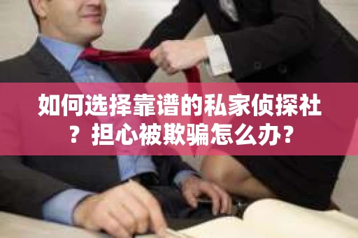 如何选择靠谱的私家侦探社？担心被欺骗怎么办？