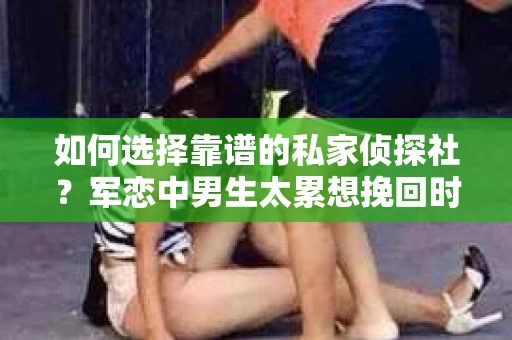 如何选择靠谱的私家侦探社？军恋中男生太累想挽回时怎么办？