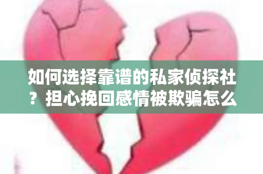 如何选择靠谱的私家侦探社？担心挽回感情被欺骗怎么办？