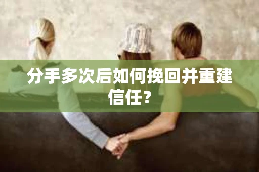 分手多次后如何挽回并重建信任？