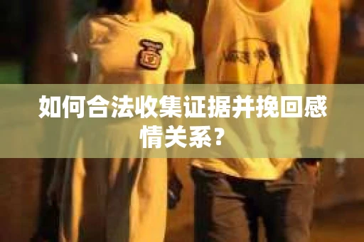 如何合法收集证据并挽回感情关系？
