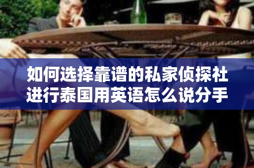 如何选择靠谱的私家侦探社进行泰国用英语怎么说分手挽回服务？