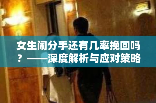 女生闹分手还有几率挽回吗？——深度解析与应对策略