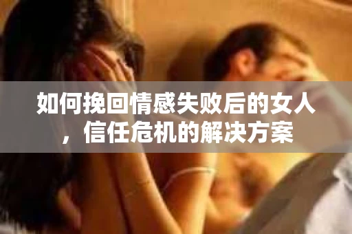 如何挽回情感失败后的女人,信任危机的解决方案 如何挽回情感失败后的女人,信任危机的解决方案
