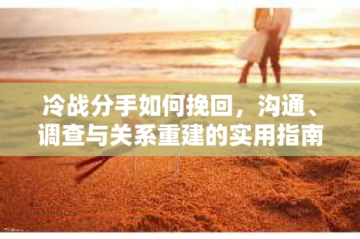 冷战分手如何挽回，沟通、调查与关系重建的实用指南