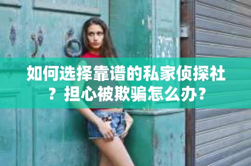 如何选择靠谱的私家侦探社？担心被欺骗怎么办？