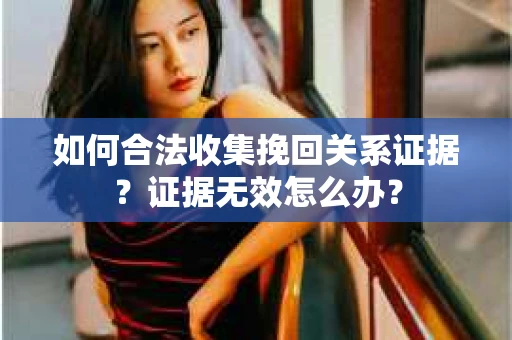 如何合法收集挽回关系证据？证据无效怎么办？