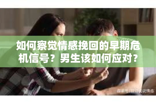 如何察觉情感挽回的早期危机信号？男生该如何应对？