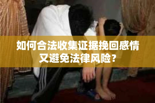如何合法收集证据挽回感情又避免法律风险？