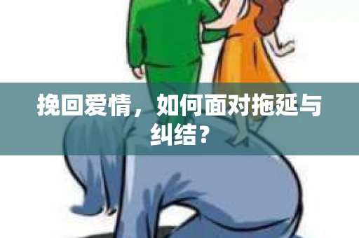 挽回爱情,如何面对拖延与纠结? 挽回爱情,如何面对拖延与纠结?