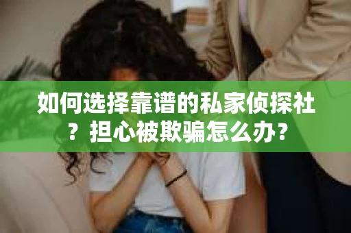 如何选择靠谱的私家侦探社？担心被欺骗怎么办？